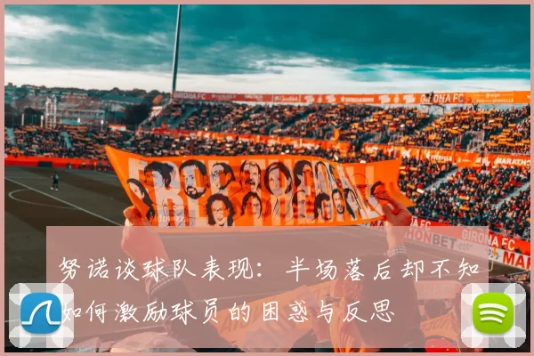 努诺谈球队表现：半场落后却不知如何激励球员的困惑与反思