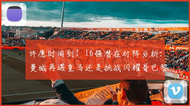 许愿时间到！16强潜在对阵分析：曼城再遇皇马还是挑战闪耀哥巴黎或对决巴萨