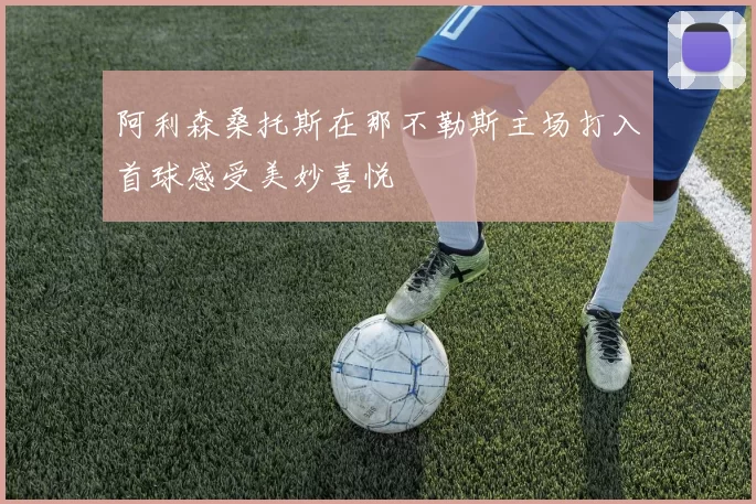 阿利森桑托斯在那不勒斯主场打入首球感受美妙喜悦