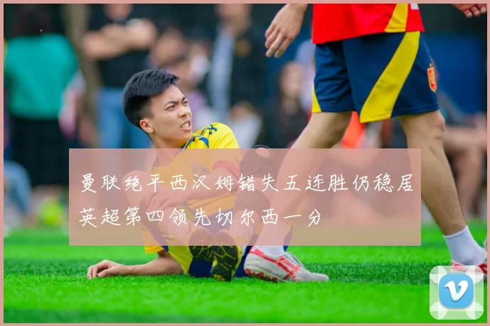 曼联绝平西汉姆错失五连胜仍稳居英超第四领先切尔西一分