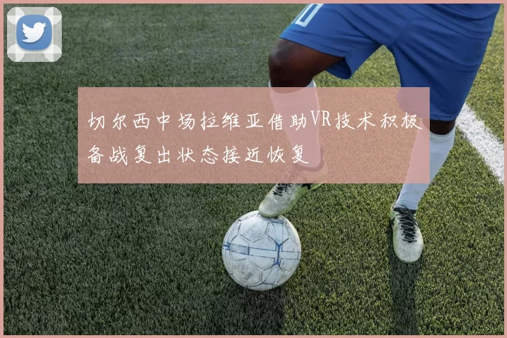 切尔西中场拉维亚借助VR技术积极备战复出状态接近恢复