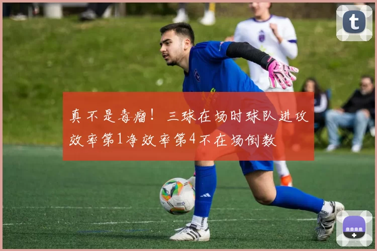 真不是毒瘤！三球在场时球队进攻效率第1净效率第4不在场倒数
