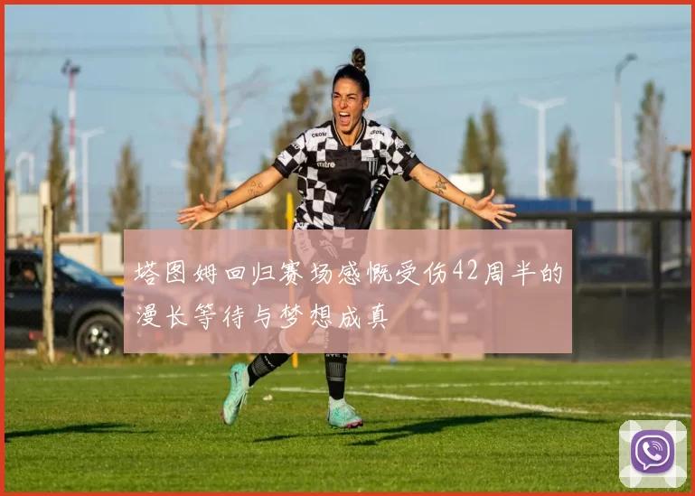 塔图姆回归赛场感慨受伤42周半的漫长等待与梦想成真