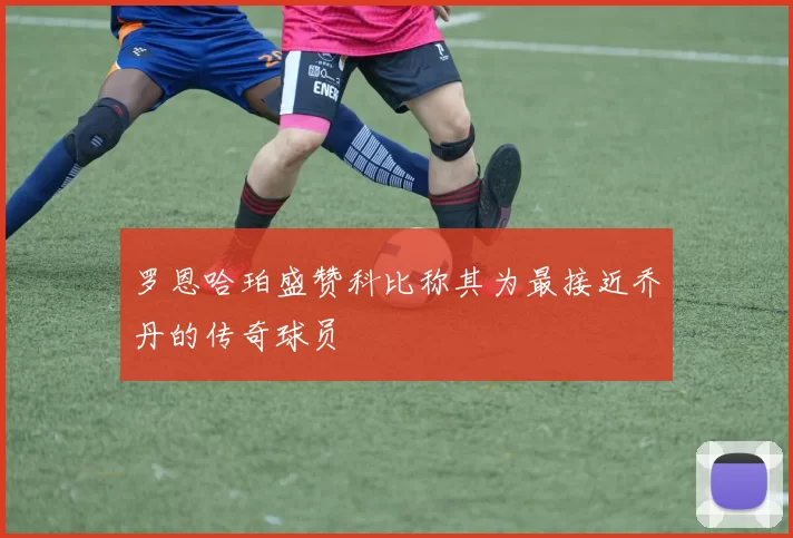 罗恩哈珀盛赞科比称其为最接近乔丹的传奇球员