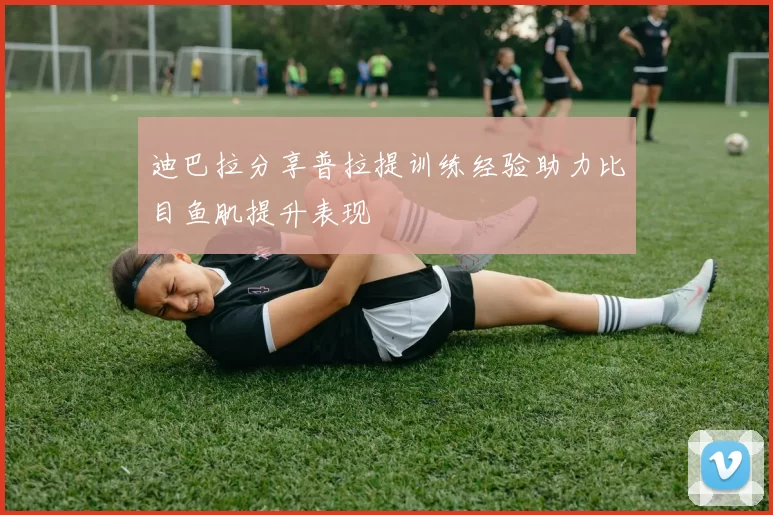 迪巴拉分享普拉提训练经验助力比目鱼肌提升表现