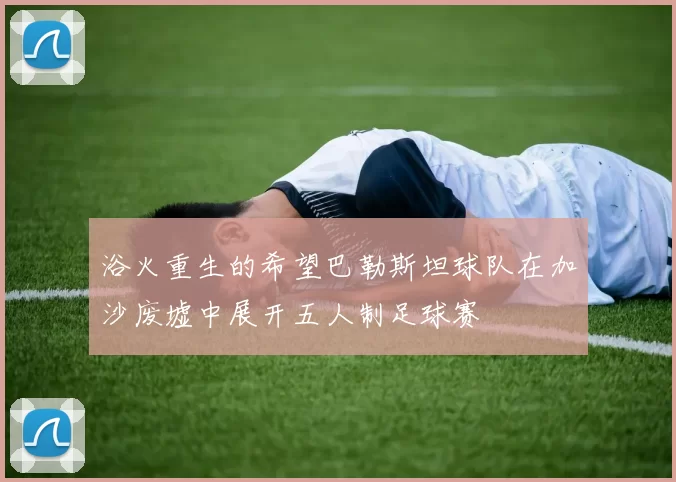 浴火重生的希望巴勒斯坦球队在加沙废墟中展开五人制足球赛