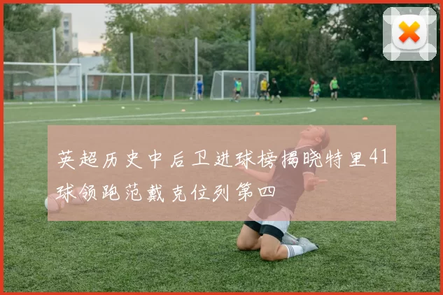 英超历史中后卫进球榜揭晓特里41球领跑范戴克位列第四