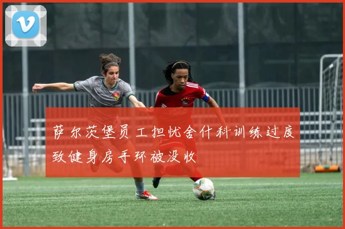 萨尔茨堡员工担忧舍什科训练过度致健身房手环被没收