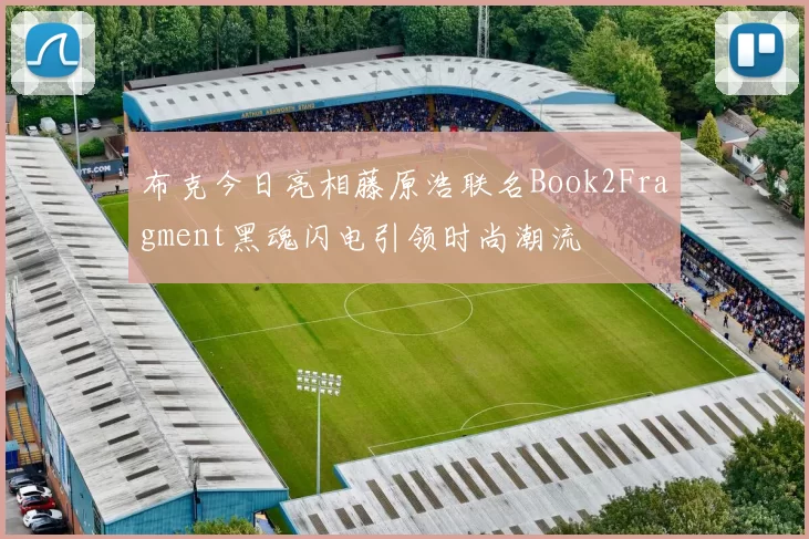 布克今日亮相藤原浩联名Book2Fragment黑魂闪电引领时尚潮流