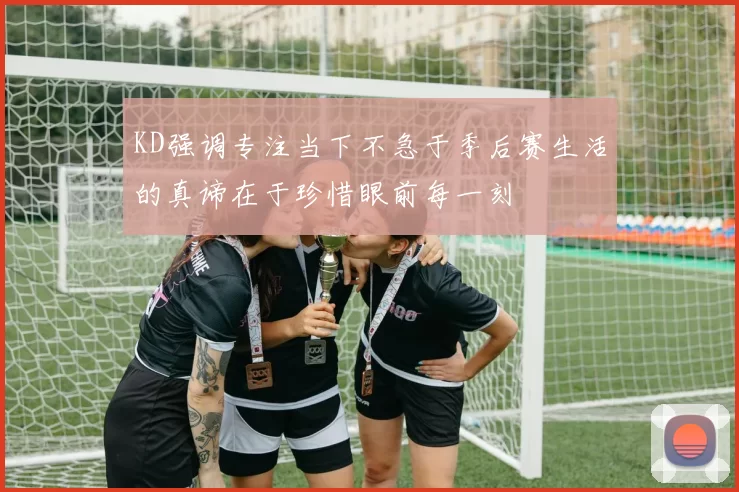 KD强调专注当下不急于季后赛生活的真谛在于珍惜眼前每一刻