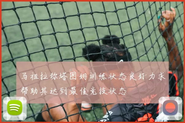 马祖拉称塔图姆训练状态良好力求帮助其达到最佳竞技状态