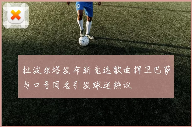 拉波尔塔发布新竞选歌曲捍卫巴萨与口号同名引发球迷热议