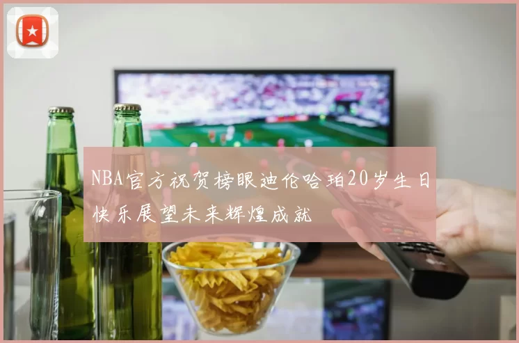 NBA官方祝贺榜眼迪伦哈珀20岁生日快乐展望未来辉煌成就