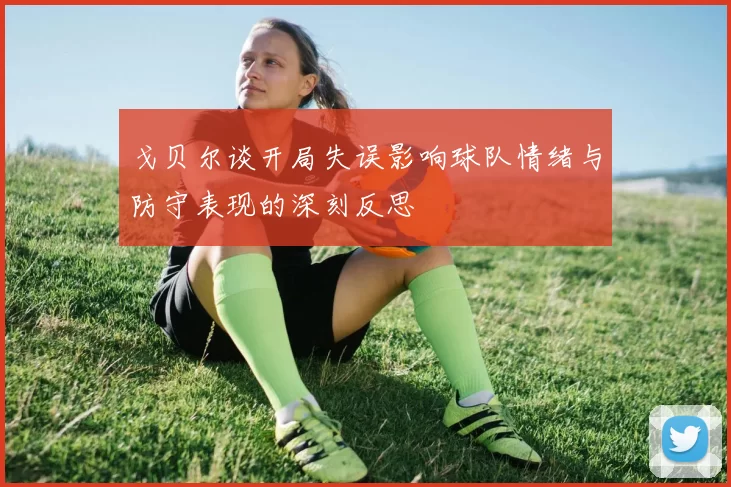 戈贝尔谈开局失误影响球队情绪与防守表现的深刻反思