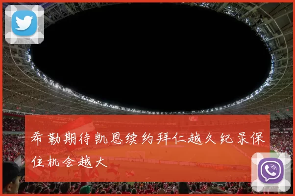希勒期待凯恩续约拜仁越久纪录保住机会越大