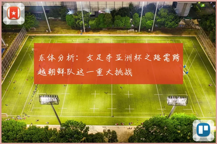 东体分析：女足夺亚洲杯之路需跨越朝鲜队这一重大挑战